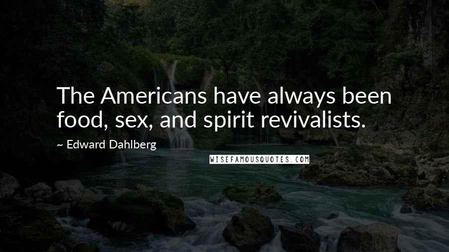 Edward Dahlberg Quotes: The Americans have always been food, sex, and spirit revivalists.