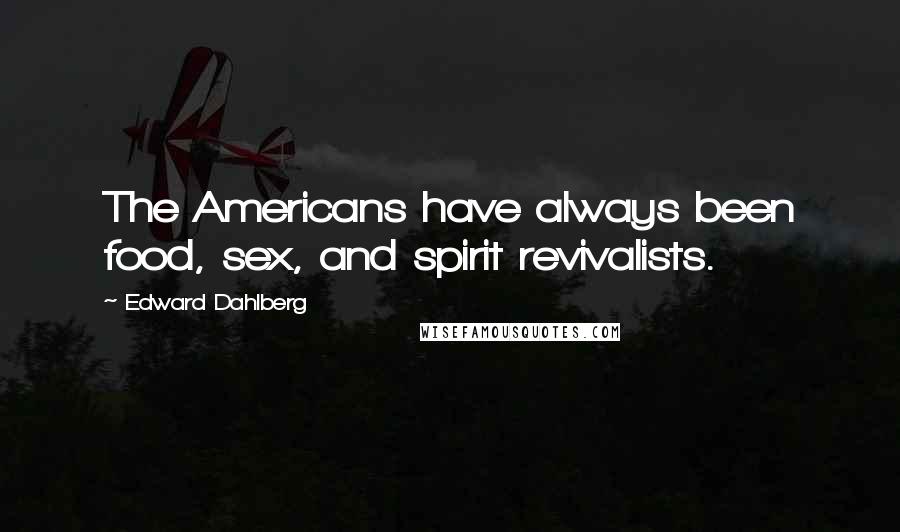 Edward Dahlberg Quotes: The Americans have always been food, sex, and spirit revivalists.