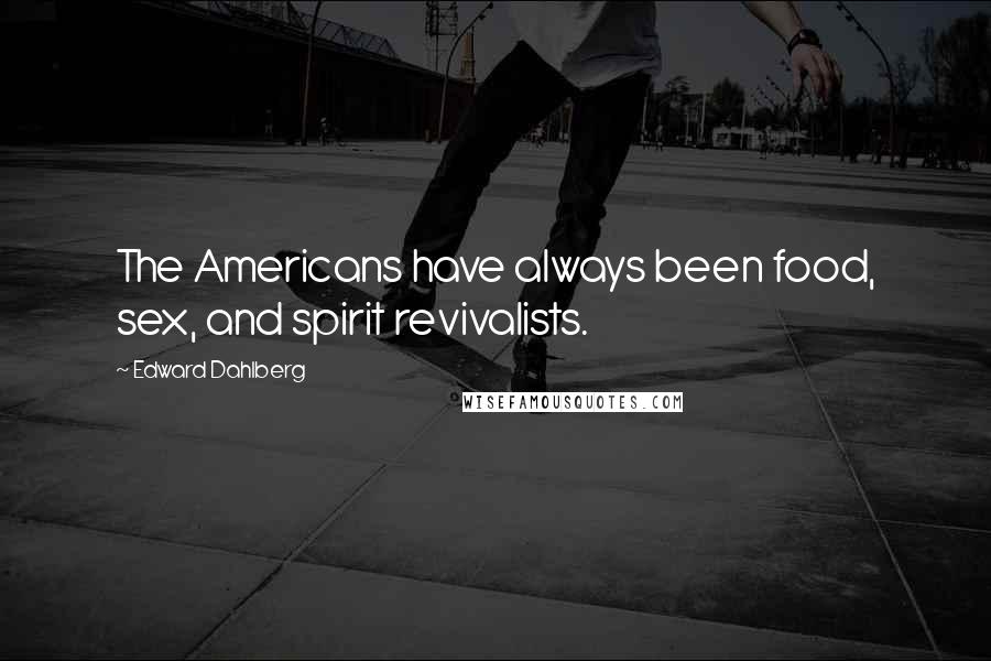 Edward Dahlberg Quotes: The Americans have always been food, sex, and spirit revivalists.