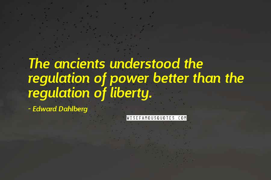 Edward Dahlberg Quotes: The ancients understood the regulation of power better than the regulation of liberty.