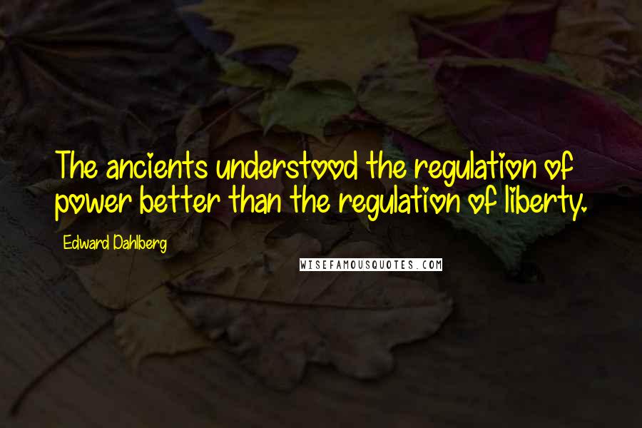 Edward Dahlberg Quotes: The ancients understood the regulation of power better than the regulation of liberty.
