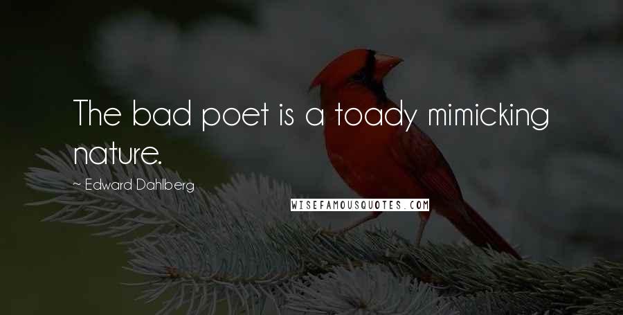 Edward Dahlberg Quotes: The bad poet is a toady mimicking nature.