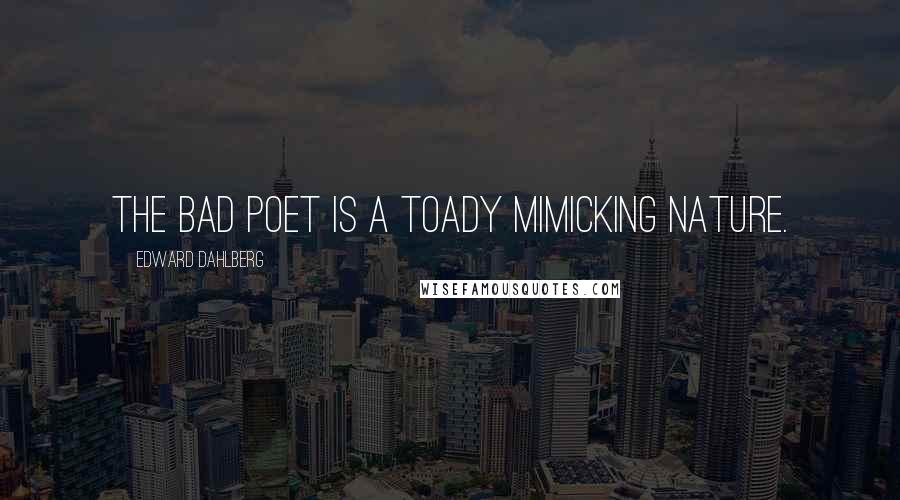 Edward Dahlberg Quotes: The bad poet is a toady mimicking nature.