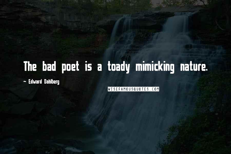 Edward Dahlberg Quotes: The bad poet is a toady mimicking nature.