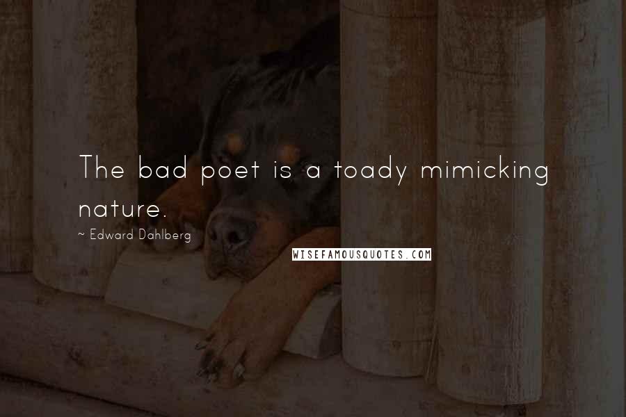 Edward Dahlberg Quotes: The bad poet is a toady mimicking nature.