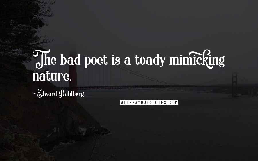 Edward Dahlberg Quotes: The bad poet is a toady mimicking nature.