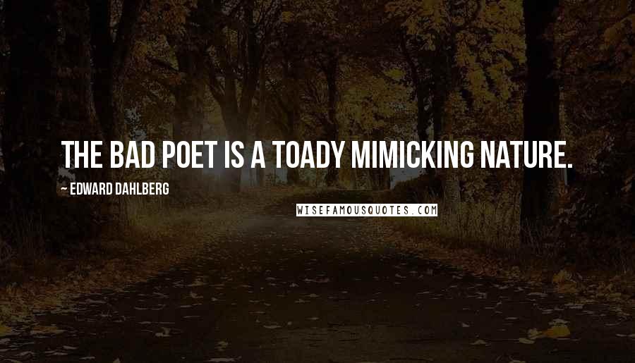 Edward Dahlberg Quotes: The bad poet is a toady mimicking nature.