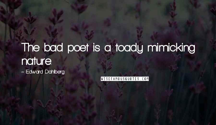 Edward Dahlberg Quotes: The bad poet is a toady mimicking nature.