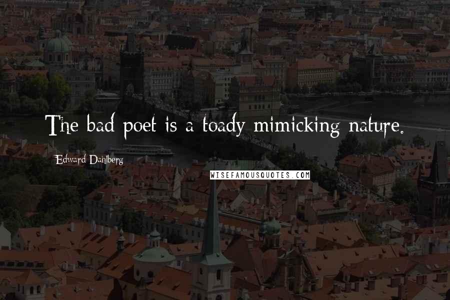 Edward Dahlberg Quotes: The bad poet is a toady mimicking nature.