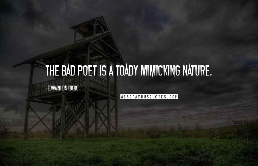 Edward Dahlberg Quotes: The bad poet is a toady mimicking nature.