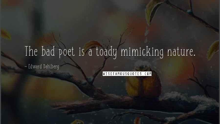 Edward Dahlberg Quotes: The bad poet is a toady mimicking nature.