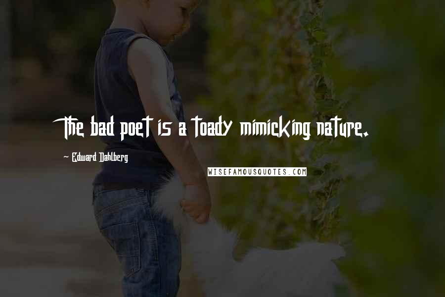 Edward Dahlberg Quotes: The bad poet is a toady mimicking nature.