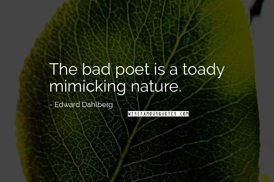 Edward Dahlberg Quotes: The bad poet is a toady mimicking nature.