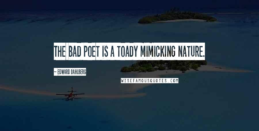 Edward Dahlberg Quotes: The bad poet is a toady mimicking nature.