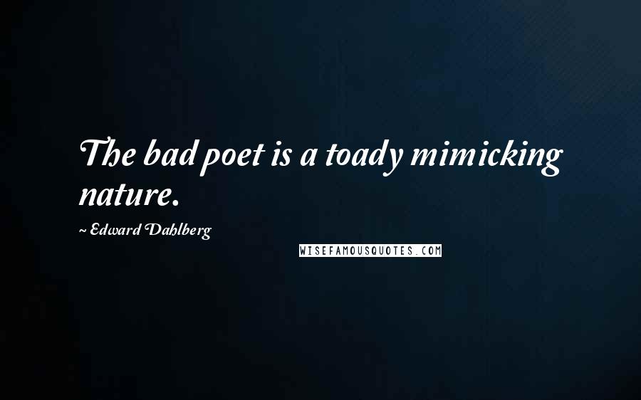 Edward Dahlberg Quotes: The bad poet is a toady mimicking nature.