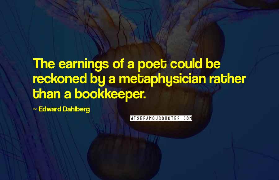 Edward Dahlberg Quotes: The earnings of a poet could be reckoned by a metaphysician rather than a bookkeeper.