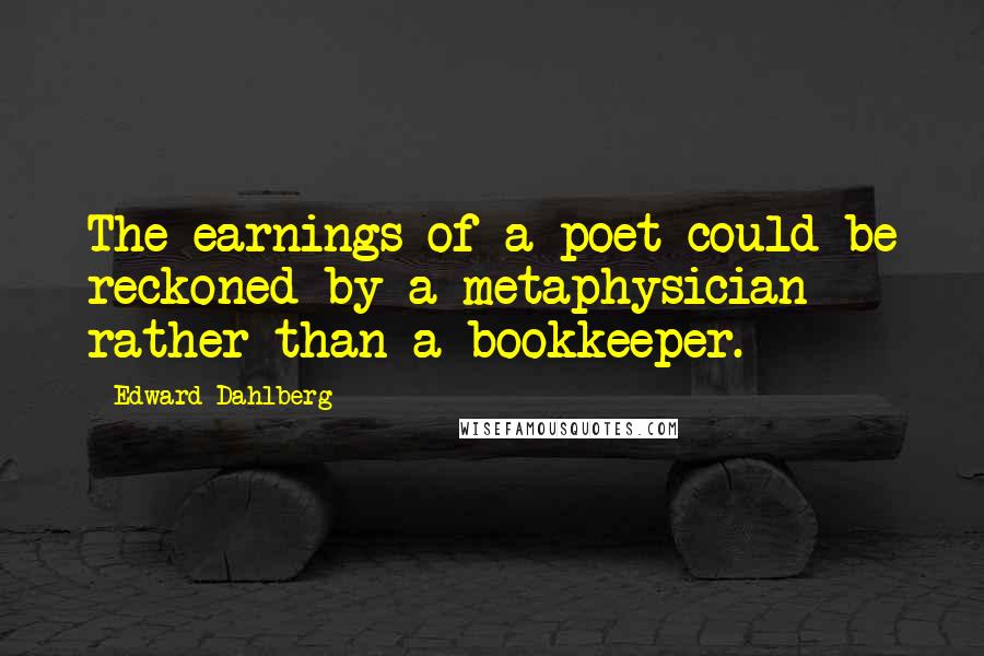 Edward Dahlberg Quotes: The earnings of a poet could be reckoned by a metaphysician rather than a bookkeeper.