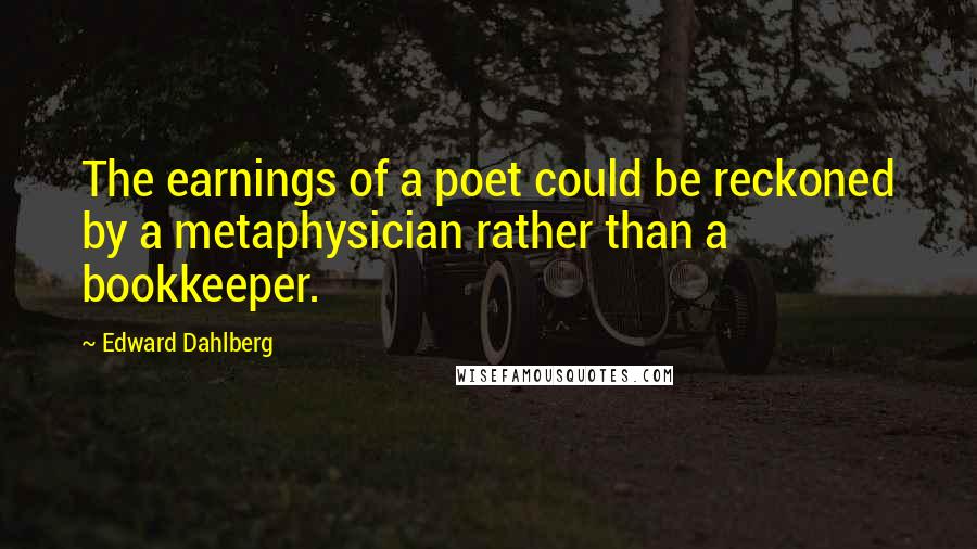 Edward Dahlberg Quotes: The earnings of a poet could be reckoned by a metaphysician rather than a bookkeeper.