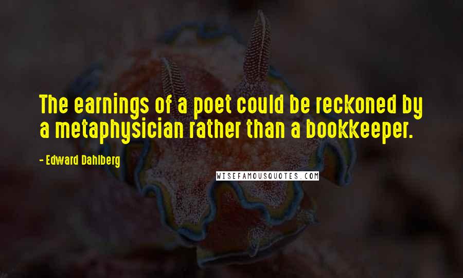 Edward Dahlberg Quotes: The earnings of a poet could be reckoned by a metaphysician rather than a bookkeeper.