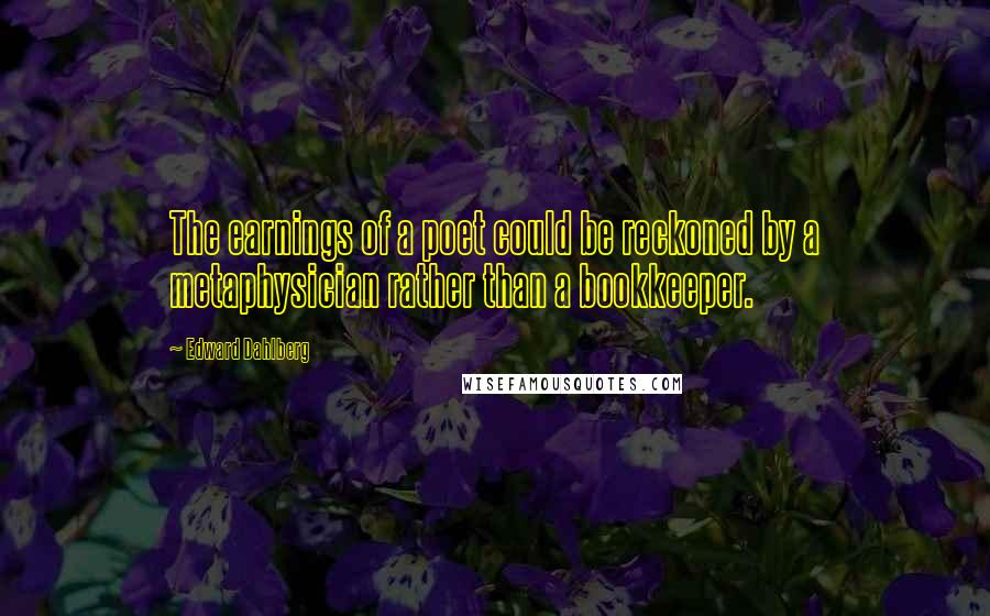 Edward Dahlberg Quotes: The earnings of a poet could be reckoned by a metaphysician rather than a bookkeeper.