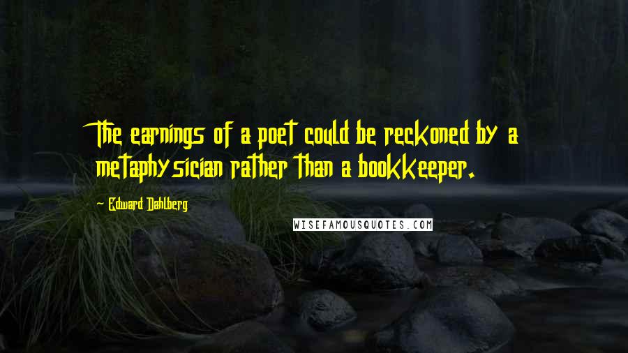 Edward Dahlberg Quotes: The earnings of a poet could be reckoned by a metaphysician rather than a bookkeeper.