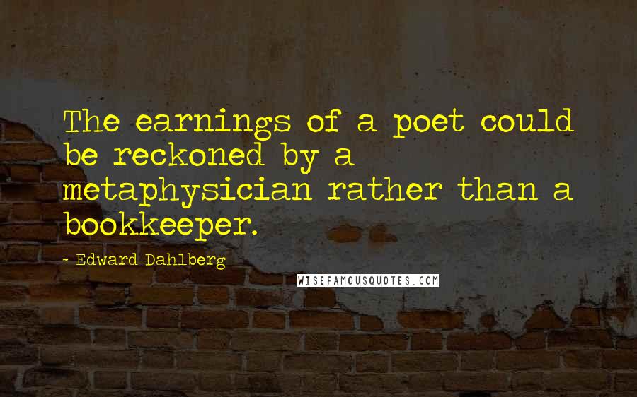 Edward Dahlberg Quotes: The earnings of a poet could be reckoned by a metaphysician rather than a bookkeeper.
