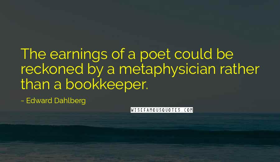 Edward Dahlberg Quotes: The earnings of a poet could be reckoned by a metaphysician rather than a bookkeeper.