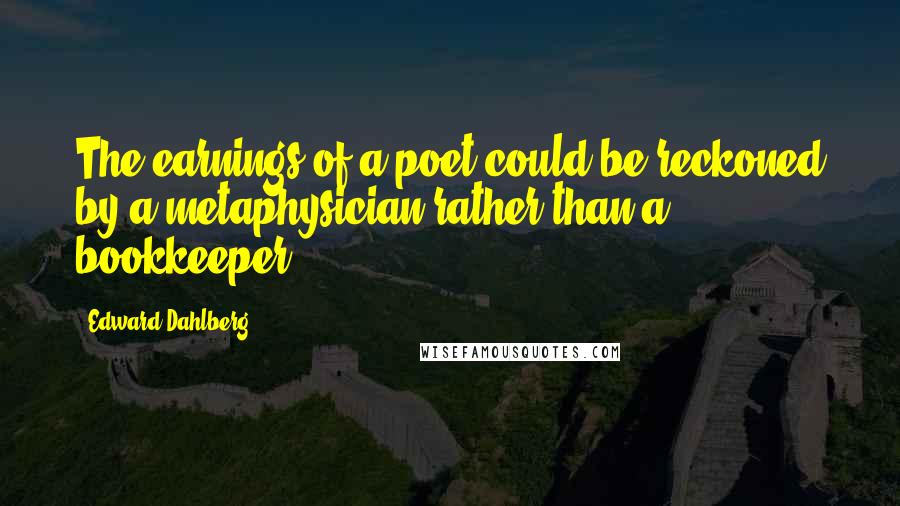 Edward Dahlberg Quotes: The earnings of a poet could be reckoned by a metaphysician rather than a bookkeeper.