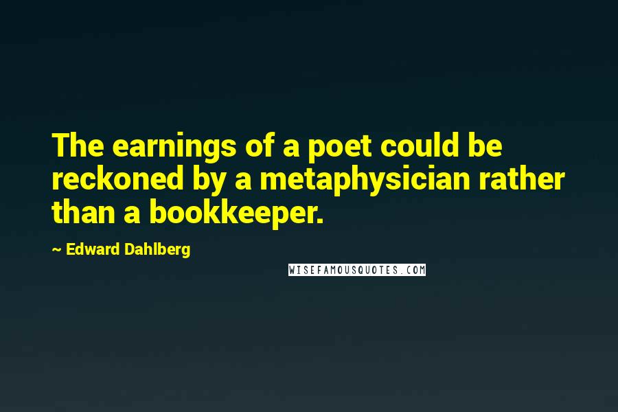 Edward Dahlberg Quotes: The earnings of a poet could be reckoned by a metaphysician rather than a bookkeeper.