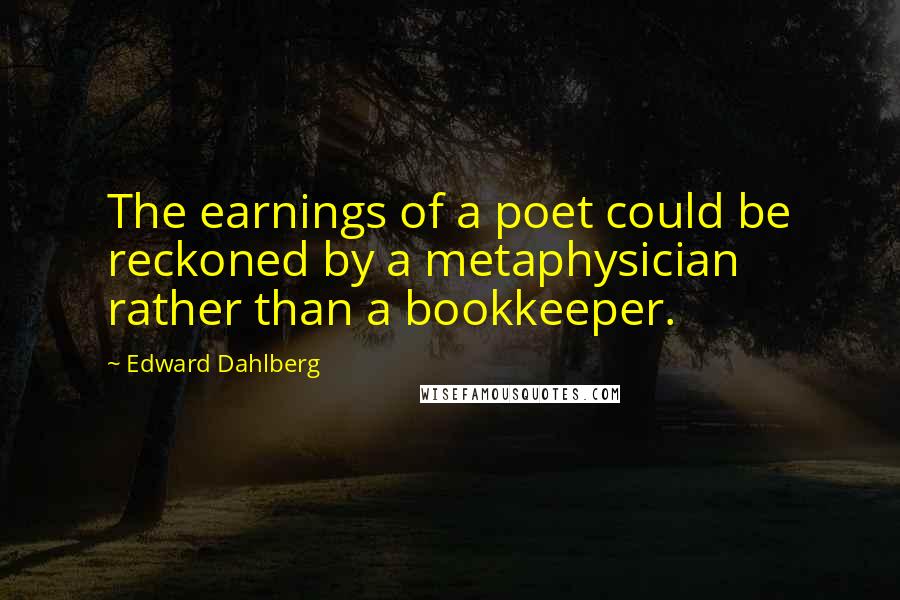 Edward Dahlberg Quotes: The earnings of a poet could be reckoned by a metaphysician rather than a bookkeeper.