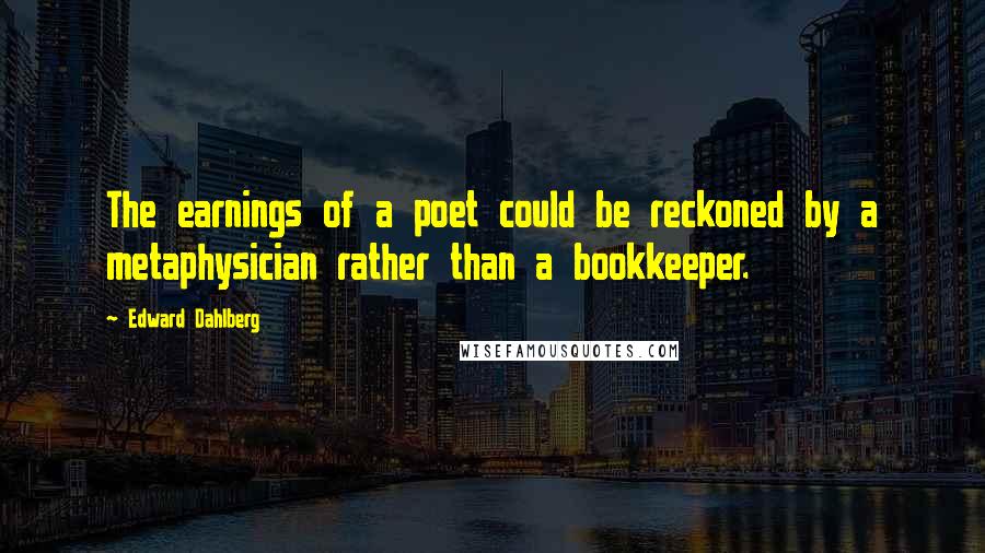 Edward Dahlberg Quotes: The earnings of a poet could be reckoned by a metaphysician rather than a bookkeeper.