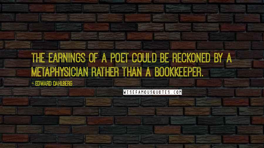 Edward Dahlberg Quotes: The earnings of a poet could be reckoned by a metaphysician rather than a bookkeeper.