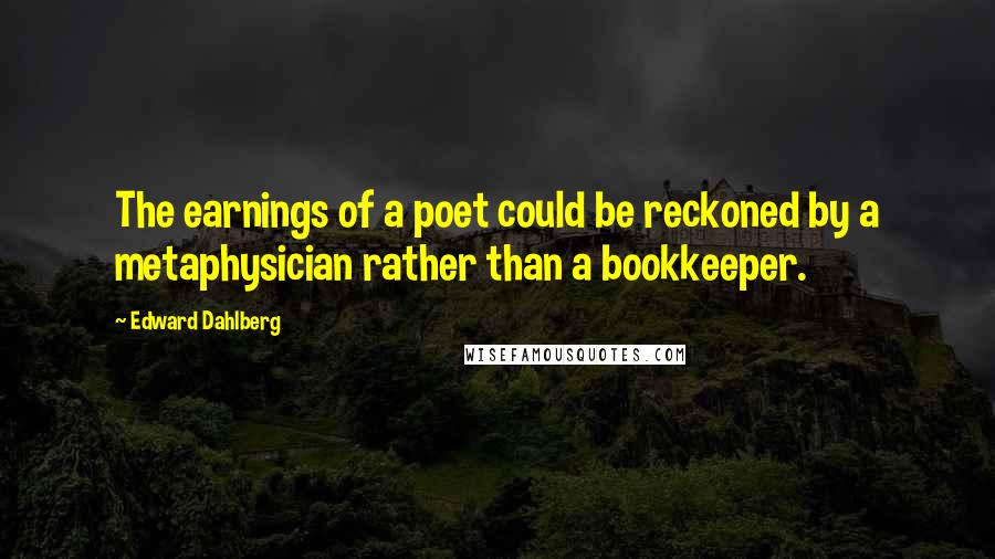 Edward Dahlberg Quotes: The earnings of a poet could be reckoned by a metaphysician rather than a bookkeeper.
