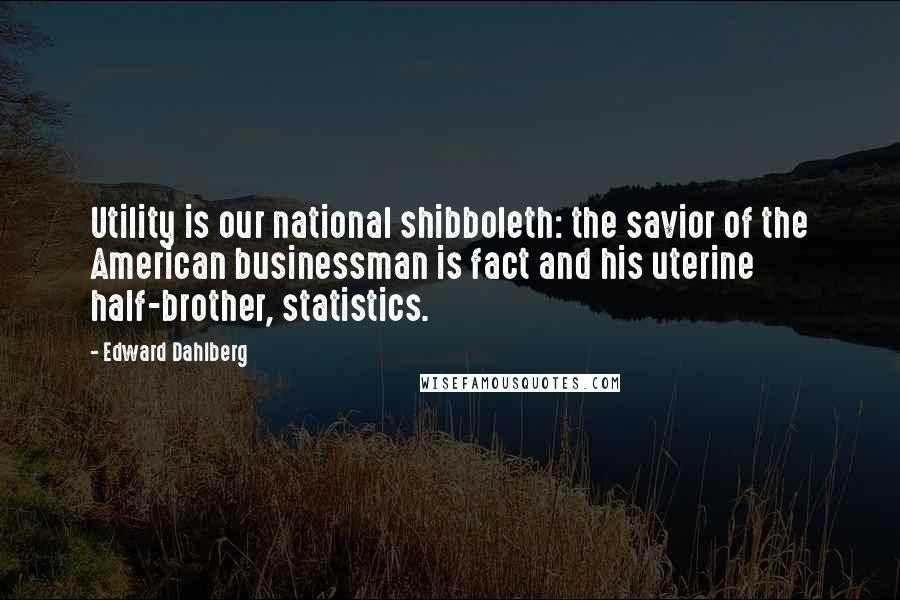 Edward Dahlberg Quotes: Utility is our national shibboleth: the savior of the American businessman is fact and his uterine half-brother, statistics.