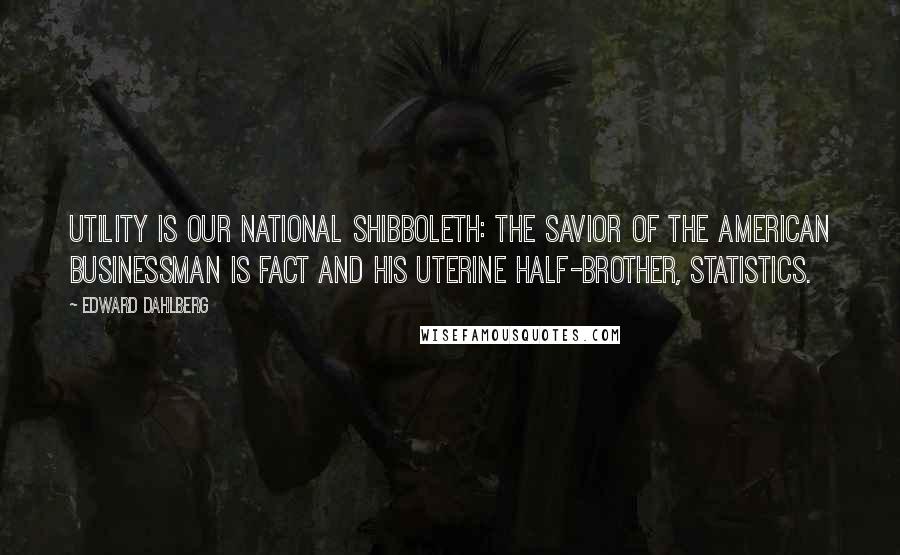 Edward Dahlberg Quotes: Utility is our national shibboleth: the savior of the American businessman is fact and his uterine half-brother, statistics.