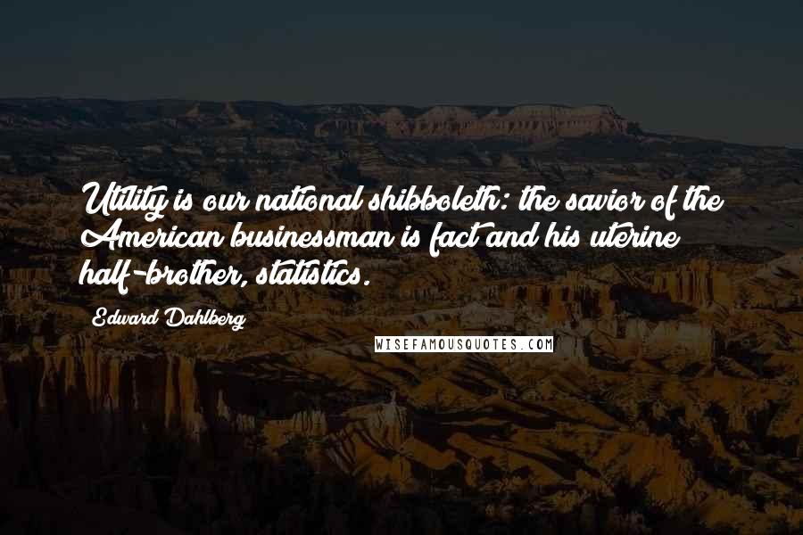 Edward Dahlberg Quotes: Utility is our national shibboleth: the savior of the American businessman is fact and his uterine half-brother, statistics.