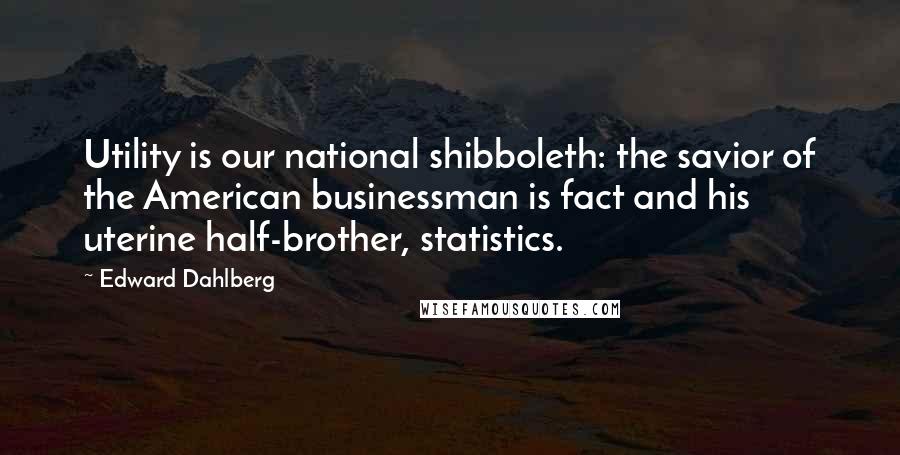 Edward Dahlberg Quotes: Utility is our national shibboleth: the savior of the American businessman is fact and his uterine half-brother, statistics.