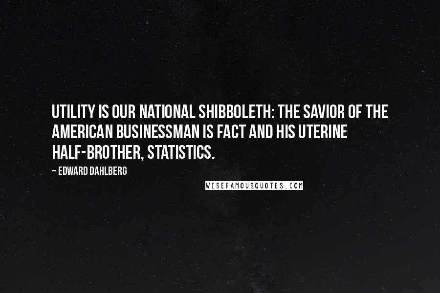 Edward Dahlberg Quotes: Utility is our national shibboleth: the savior of the American businessman is fact and his uterine half-brother, statistics.