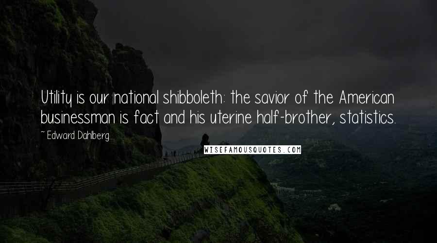 Edward Dahlberg Quotes: Utility is our national shibboleth: the savior of the American businessman is fact and his uterine half-brother, statistics.