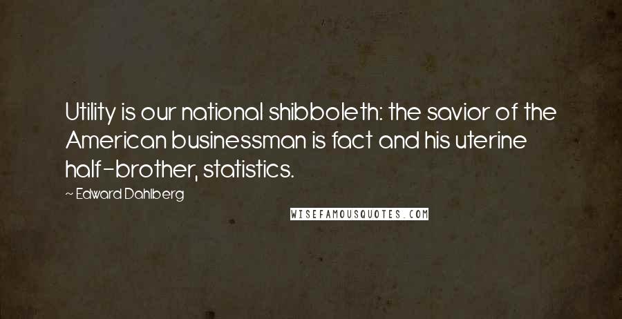 Edward Dahlberg Quotes: Utility is our national shibboleth: the savior of the American businessman is fact and his uterine half-brother, statistics.