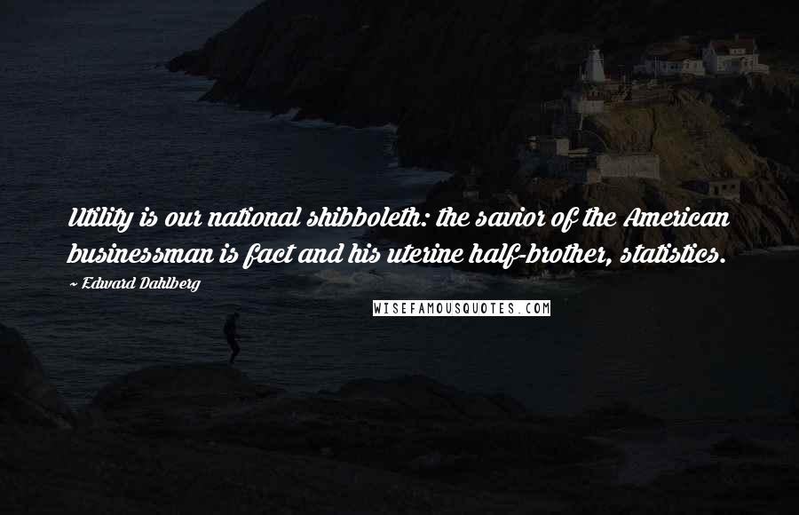 Edward Dahlberg Quotes: Utility is our national shibboleth: the savior of the American businessman is fact and his uterine half-brother, statistics.