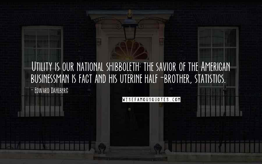 Edward Dahlberg Quotes: Utility is our national shibboleth: the savior of the American businessman is fact and his uterine half-brother, statistics.