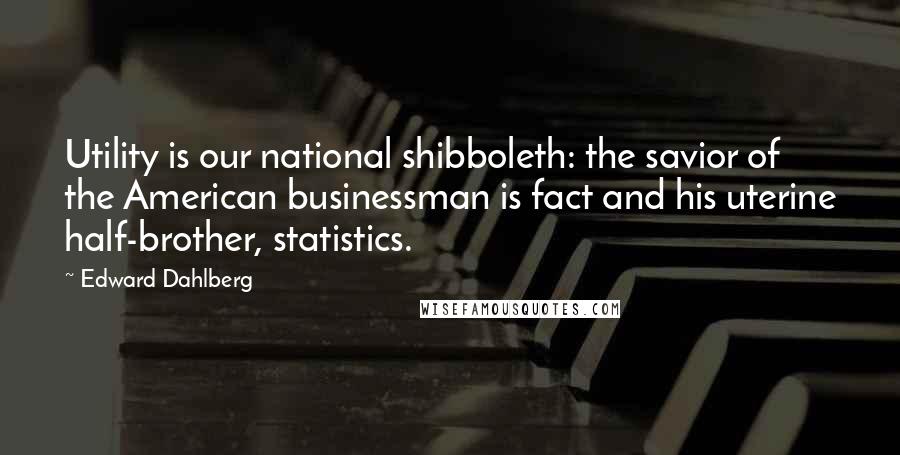 Edward Dahlberg Quotes: Utility is our national shibboleth: the savior of the American businessman is fact and his uterine half-brother, statistics.