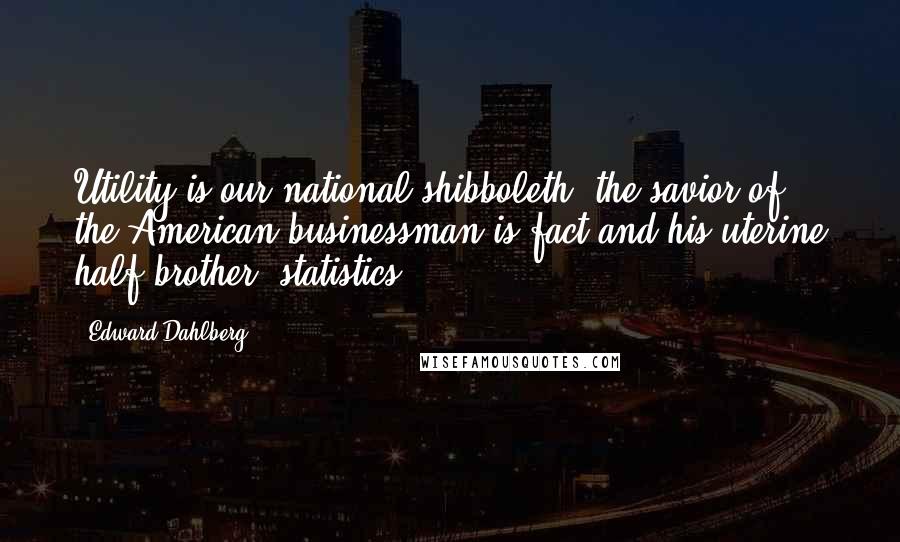 Edward Dahlberg Quotes: Utility is our national shibboleth: the savior of the American businessman is fact and his uterine half-brother, statistics.