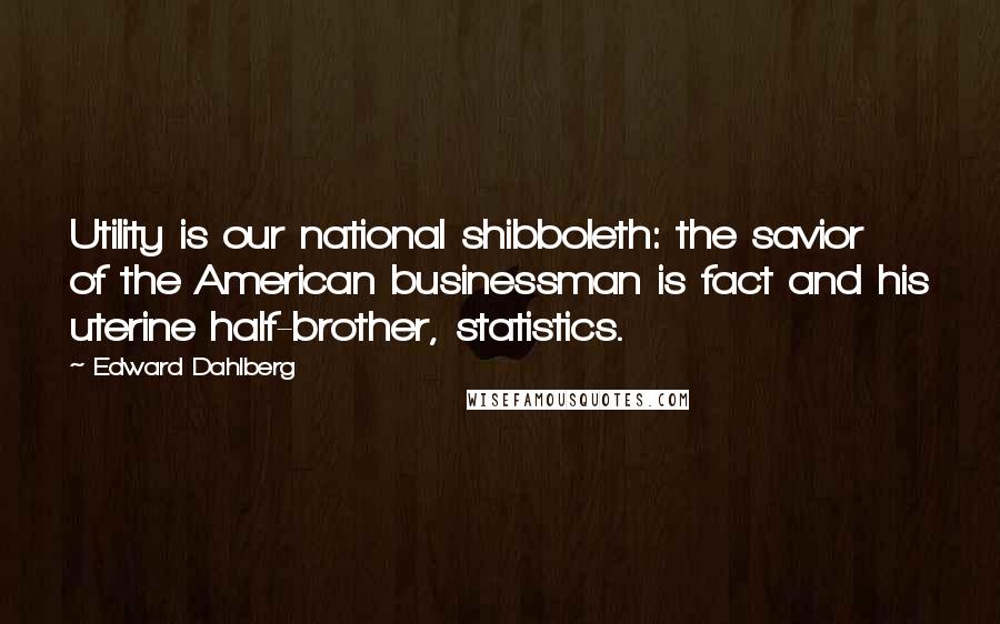 Edward Dahlberg Quotes: Utility is our national shibboleth: the savior of the American businessman is fact and his uterine half-brother, statistics.