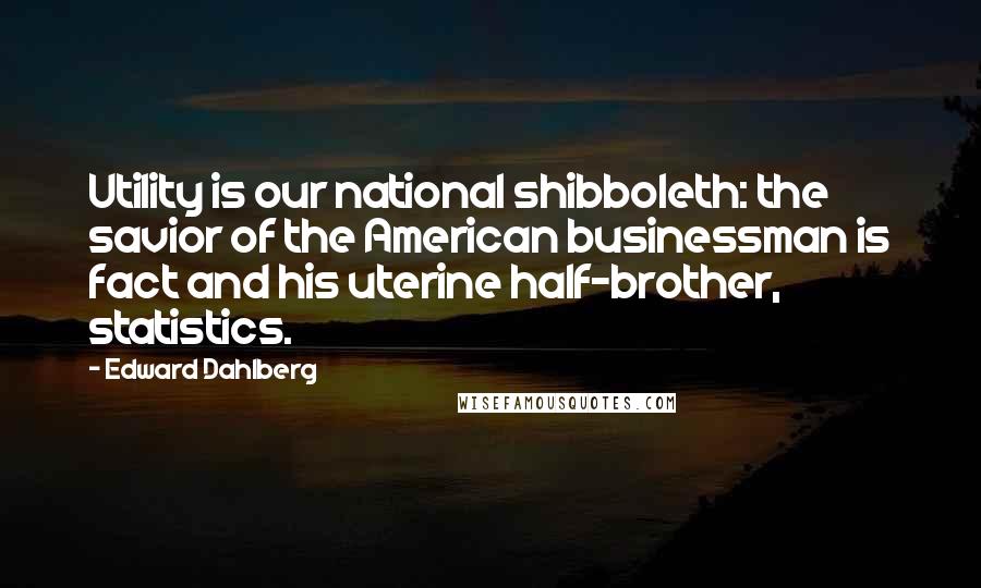 Edward Dahlberg Quotes: Utility is our national shibboleth: the savior of the American businessman is fact and his uterine half-brother, statistics.