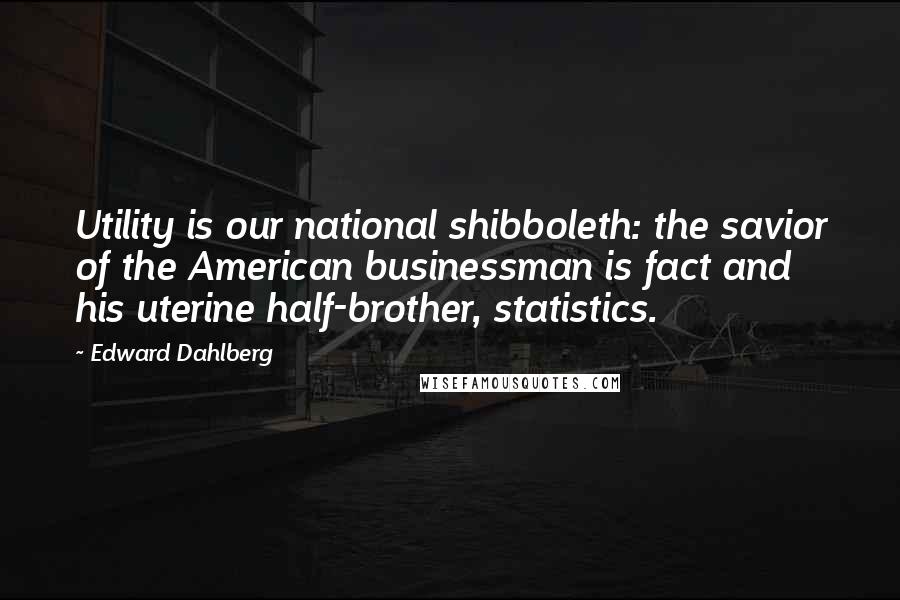 Edward Dahlberg Quotes: Utility is our national shibboleth: the savior of the American businessman is fact and his uterine half-brother, statistics.