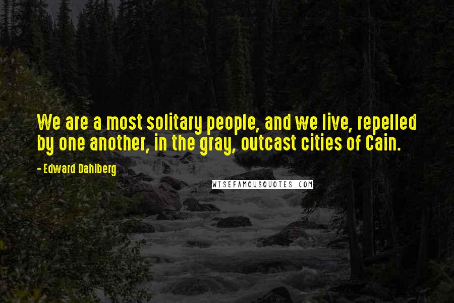 Edward Dahlberg Quotes: We are a most solitary people, and we live, repelled by one another, in the gray, outcast cities of Cain.
