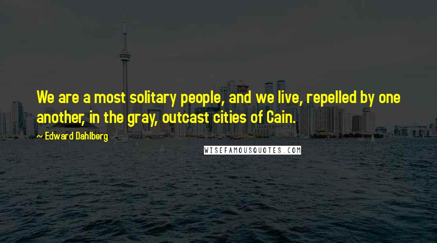 Edward Dahlberg Quotes: We are a most solitary people, and we live, repelled by one another, in the gray, outcast cities of Cain.