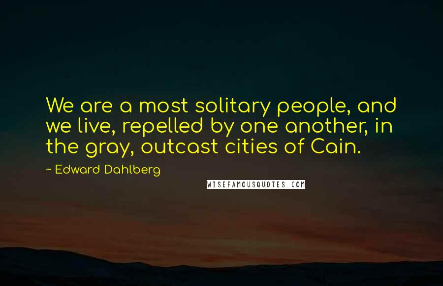 Edward Dahlberg Quotes: We are a most solitary people, and we live, repelled by one another, in the gray, outcast cities of Cain.